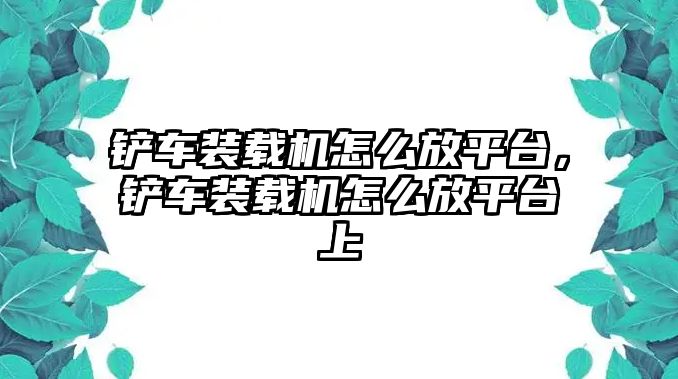 鏟車裝載機怎么放平臺，鏟車裝載機怎么放平臺上