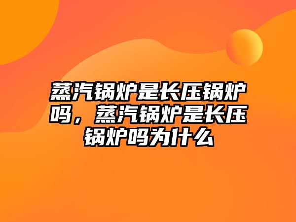 蒸汽鍋爐是長壓鍋爐嗎，蒸汽鍋爐是長壓鍋爐嗎為什么