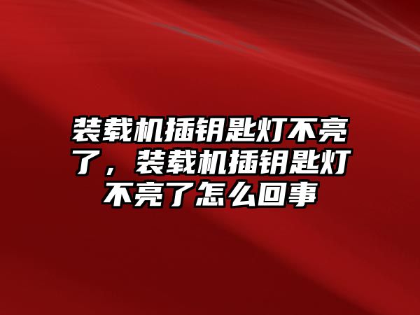 裝載機插鑰匙燈不亮了，裝載機插鑰匙燈不亮了怎么回事