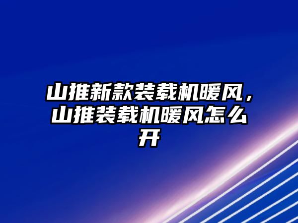 山推新款裝載機暖風(fēng)，山推裝載機暖風(fēng)怎么開