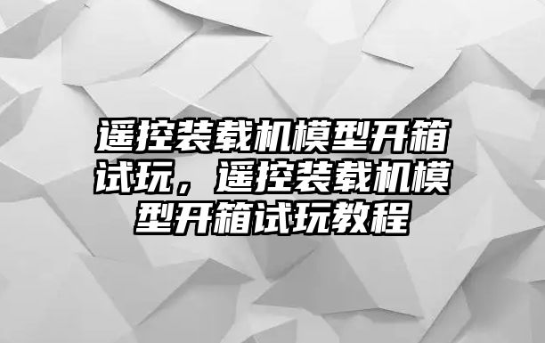 遙控裝載機模型開箱試玩，遙控裝載機模型開箱試玩教程