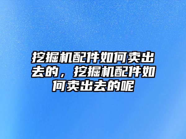 挖掘機(jī)配件如何賣出去的，挖掘機(jī)配件如何賣出去的呢