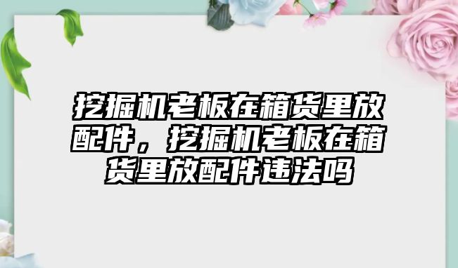 挖掘機老板在箱貨里放配件，挖掘機老板在箱貨里放配件違法嗎