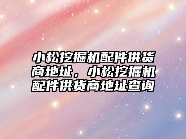 小松挖掘機配件供貨商地址，小松挖掘機配件供貨商地址查詢