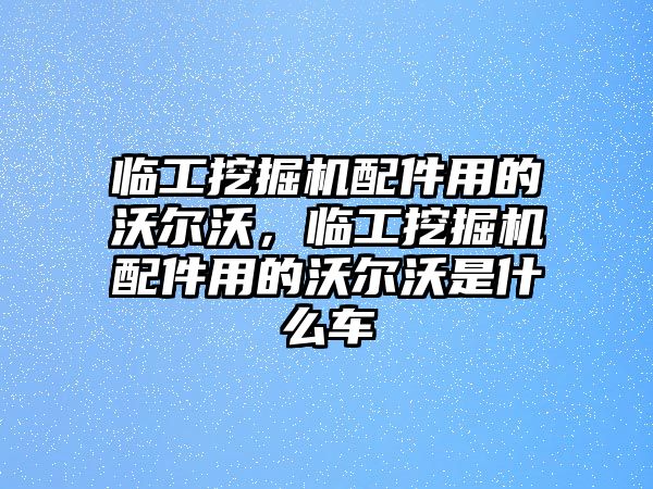 臨工挖掘機(jī)配件用的沃爾沃，臨工挖掘機(jī)配件用的沃爾沃是什么車(chē)