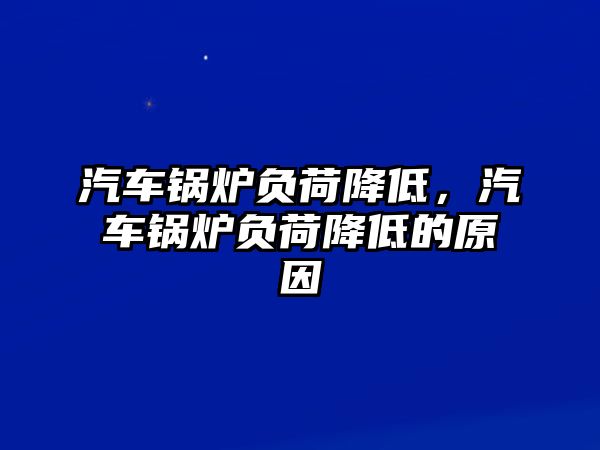 汽車鍋爐負(fù)荷降低，汽車鍋爐負(fù)荷降低的原因