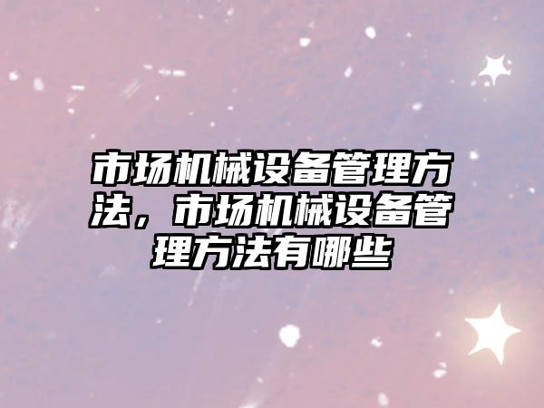 市場機械設備管理方法，市場機械設備管理方法有哪些