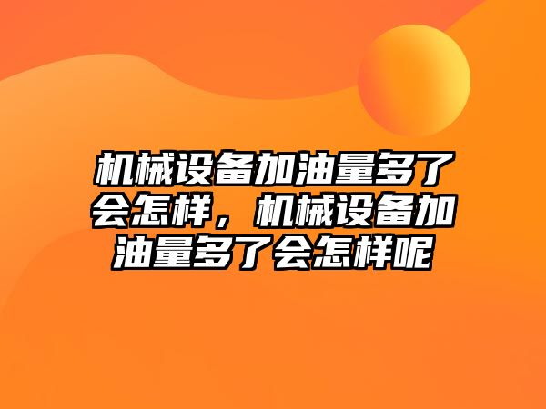 機械設(shè)備加油量多了會怎樣，機械設(shè)備加油量多了會怎樣呢