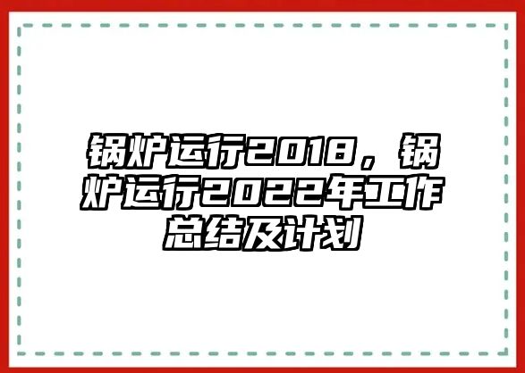 鍋爐運行2018，鍋爐運行2022年工作總結(jié)及計劃