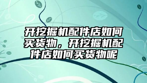 開挖掘機配件店如何買貨物，開挖掘機配件店如何買貨物呢