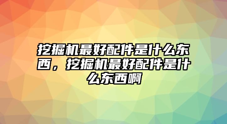 挖掘機(jī)最好配件是什么東西，挖掘機(jī)最好配件是什么東西啊