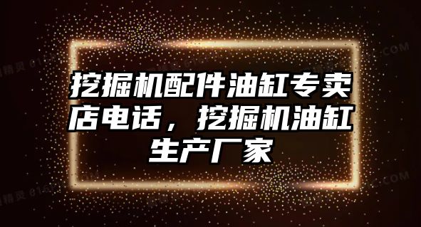 挖掘機配件油缸專賣店電話，挖掘機油缸生產(chǎn)廠家