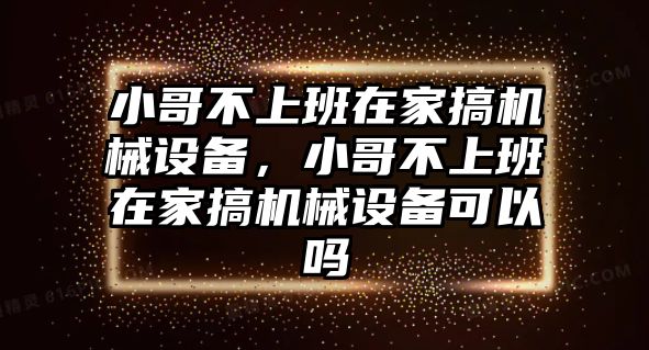 小哥不上班在家搞機(jī)械設(shè)備，小哥不上班在家搞機(jī)械設(shè)備可以嗎