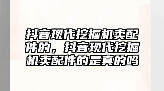 抖音現(xiàn)代挖掘機賣配件的，抖音現(xiàn)代挖掘機賣配件的是真的嗎