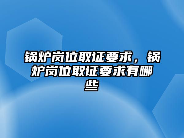 鍋爐崗位取證要求，鍋爐崗位取證要求有哪些