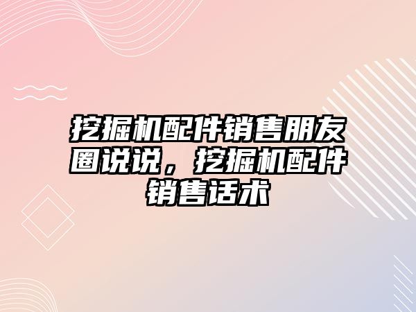 挖掘機配件銷售朋友圈說說，挖掘機配件銷售話術(shù)