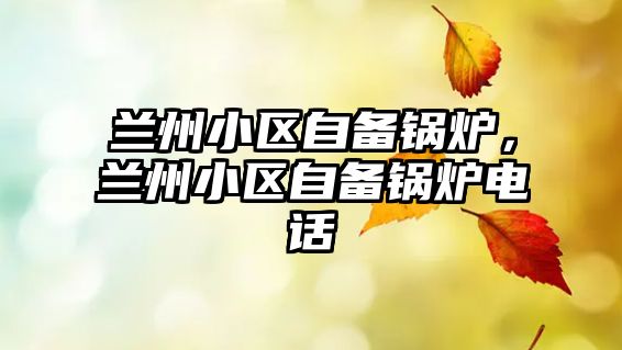 蘭州小區(qū)自備鍋爐，蘭州小區(qū)自備鍋爐電話