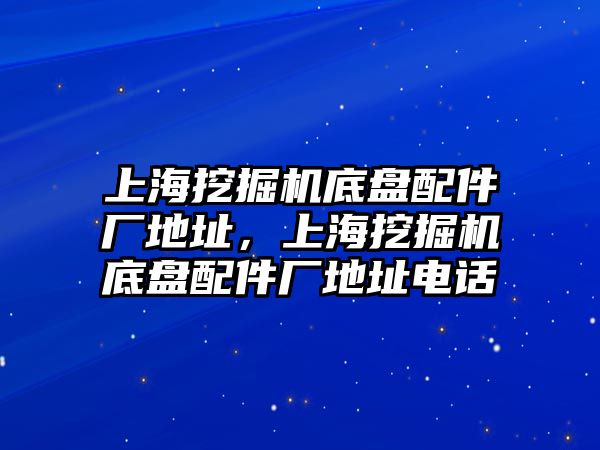 上海挖掘機(jī)底盤配件廠地址，上海挖掘機(jī)底盤配件廠地址電話