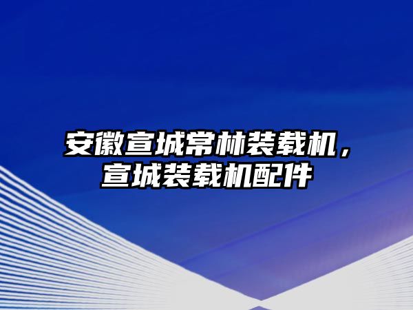 安徽宣城常林裝載機(jī)，宣城裝載機(jī)配件