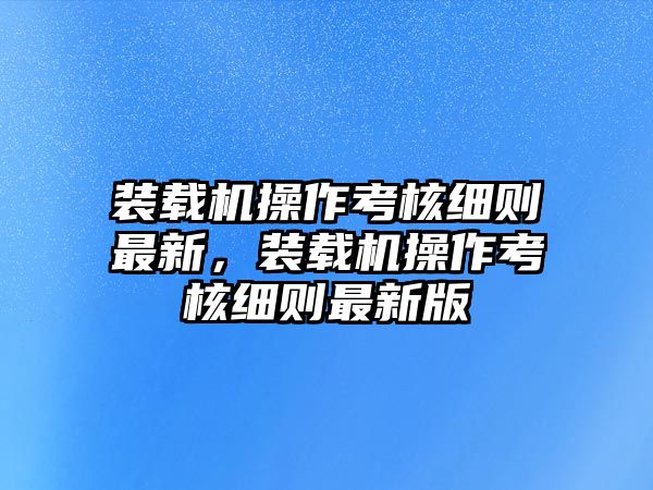 裝載機操作考核細則最新，裝載機操作考核細則最新版