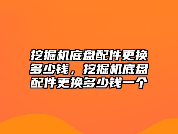 挖掘機底盤配件更換多少錢，挖掘機底盤配件更換多少錢一個