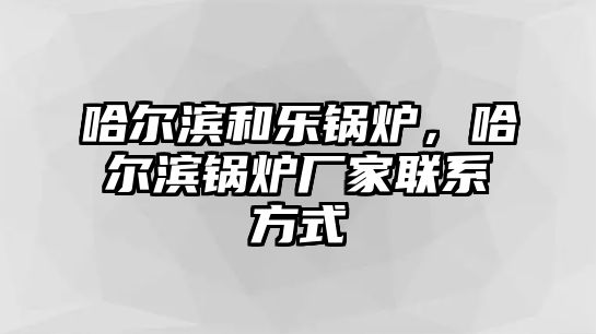 哈爾濱和樂鍋爐，哈爾濱鍋爐廠家聯(lián)系方式