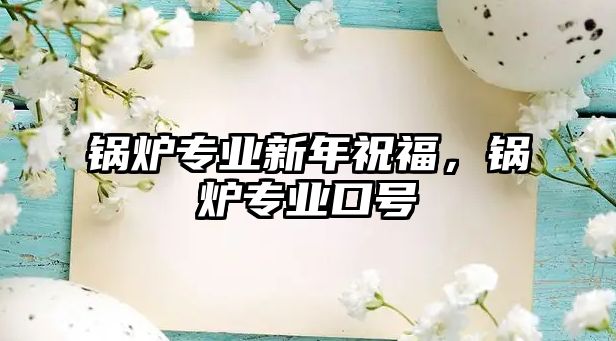 鍋爐專業(yè)新年祝福，鍋爐專業(yè)口號(hào)