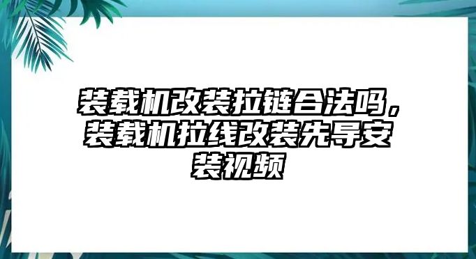 裝載機(jī)改裝拉鏈合法嗎，裝載機(jī)拉線改裝先導(dǎo)安裝視頻