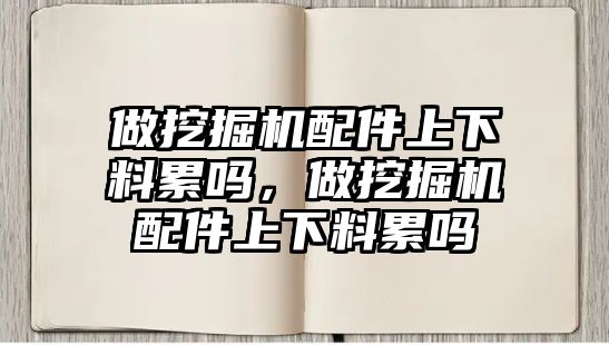 做挖掘機配件上下料累嗎，做挖掘機配件上下料累嗎