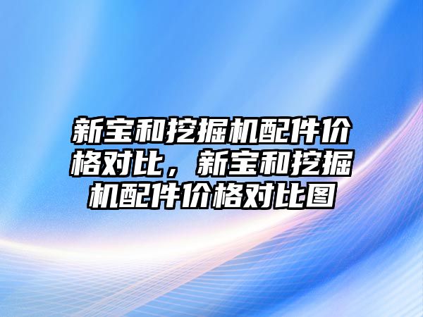 新寶和挖掘機配件價格對比，新寶和挖掘機配件價格對比圖