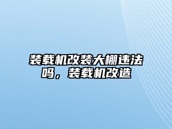 裝載機改裝大棚違法嗎，裝載機改造