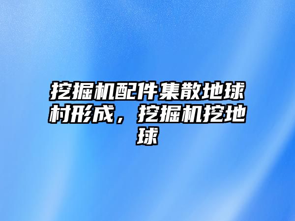 挖掘機配件集散地球村形成，挖掘機挖地球