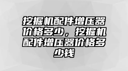 挖掘機(jī)配件增壓器價格多少，挖掘機(jī)配件增壓器價格多少錢