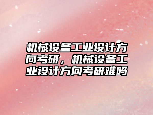 機械設備工業(yè)設計方向考研，機械設備工業(yè)設計方向考研難嗎