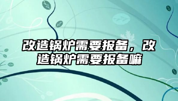 改造鍋爐需要報備，改造鍋爐需要報備嘛