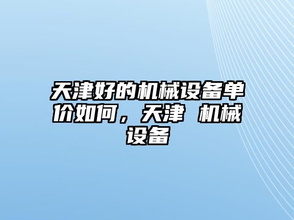 天津好的機(jī)械設(shè)備單價(jià)如何，天津 機(jī)械設(shè)備