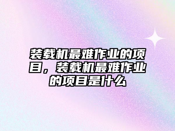 裝載機最難作業(yè)的項目，裝載機最難作業(yè)的項目是什么