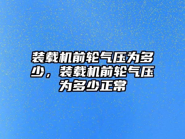 裝載機(jī)前輪氣壓為多少，裝載機(jī)前輪氣壓為多少正常