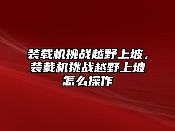 裝載機挑戰(zhàn)越野上坡，裝載機挑戰(zhàn)越野上坡怎么操作