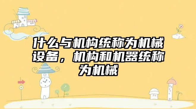 什么與機構統(tǒng)稱為機械設備，機構和機器統(tǒng)稱為機械