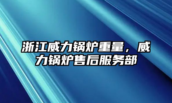 浙江威力鍋爐重量，威力鍋爐售后服務(wù)部