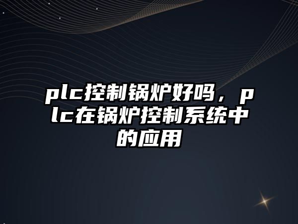 plc控制鍋爐好嗎，plc在鍋爐控制系統(tǒng)中的應(yīng)用