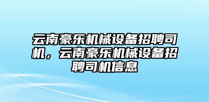 云南豪樂機械設(shè)備招聘司機，云南豪樂機械設(shè)備招聘司機信息