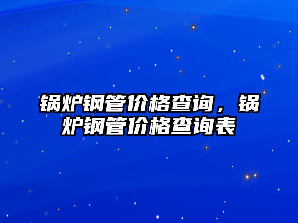 鍋爐鋼管價格查詢，鍋爐鋼管價格查詢表