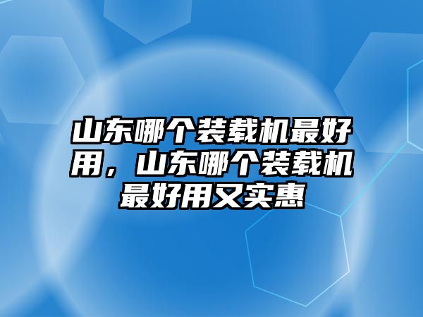 山東哪個裝載機(jī)最好用，山東哪個裝載機(jī)最好用又實惠