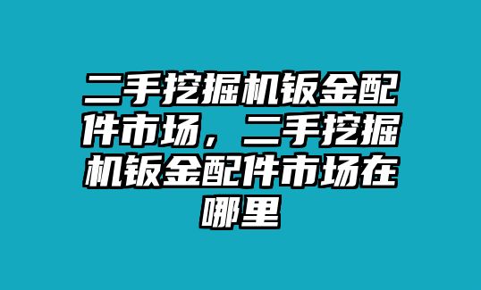 二手挖掘機鈑金配件市場，二手挖掘機鈑金配件市場在哪里