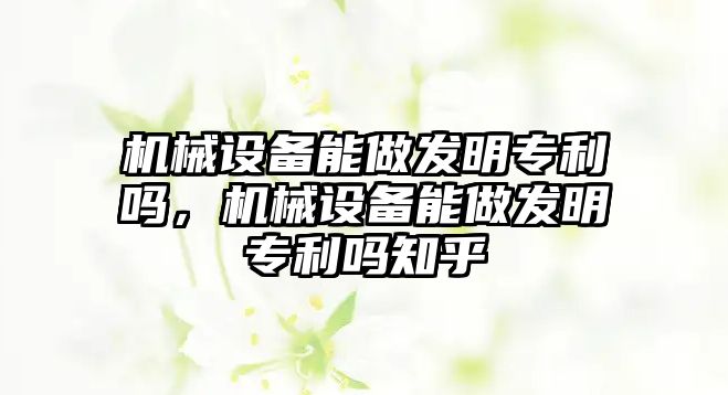 機(jī)械設(shè)備能做發(fā)明專利嗎，機(jī)械設(shè)備能做發(fā)明專利嗎知乎