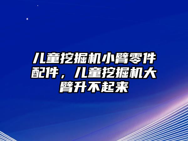 兒童挖掘機(jī)小臂零件配件，兒童挖掘機(jī)大臂升不起來