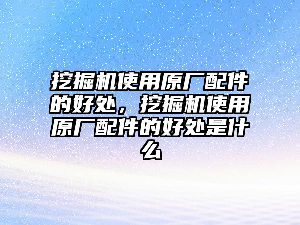 挖掘機(jī)使用原廠配件的好處，挖掘機(jī)使用原廠配件的好處是什么