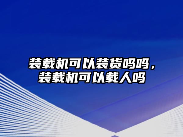 裝載機(jī)可以裝貨嗎嗎，裝載機(jī)可以載人嗎